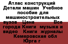 Атлас конструкций. Детали машин. Учебное пособие для машиностроительных вузов › Цена ­ 1 000 - Все города Книги, музыка и видео » Книги, журналы   . Кемеровская обл.,Юрга г.